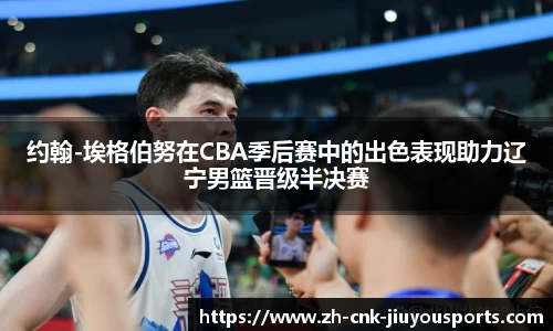 约翰-埃格伯努在CBA季后赛中的出色表现助力辽宁男篮晋级半决赛