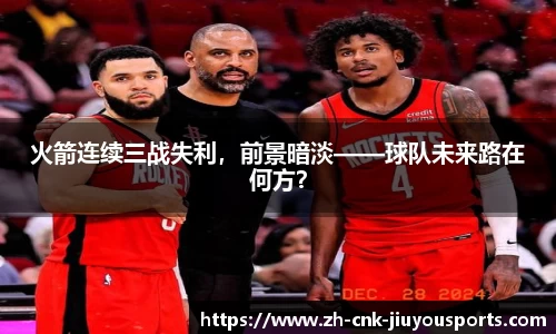 火箭连续三战失利，前景暗淡——球队未来路在何方？