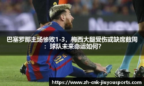 巴塞罗那主场惨败1-3，梅西大腿受伤或缺席数周：球队未来命运如何？