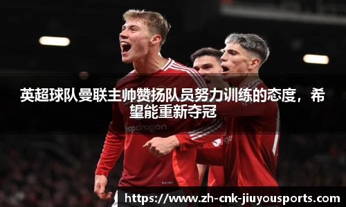 英超球队曼联主帅赞扬队员努力训练的态度，希望能重新夺冠