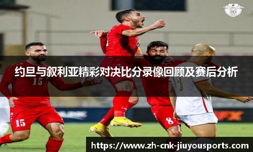 约旦与叙利亚精彩对决比分录像回顾及赛后分析