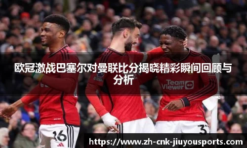 欧冠激战巴塞尔对曼联比分揭晓精彩瞬间回顾与分析