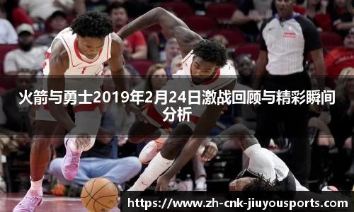 火箭与勇士2019年2月24日激战回顾与精彩瞬间分析