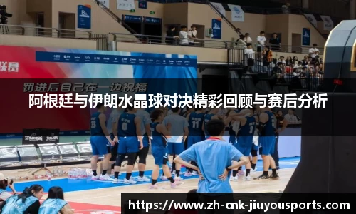 阿根廷与伊朗水晶球对决精彩回顾与赛后分析