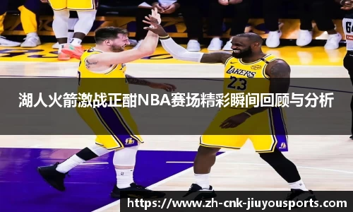 湖人火箭激战正酣NBA赛场精彩瞬间回顾与分析