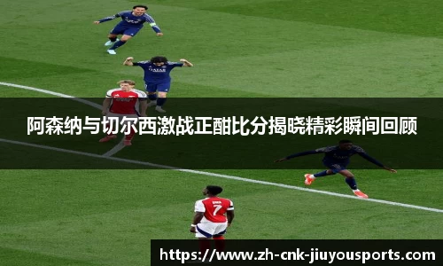 阿森纳与切尔西激战正酣比分揭晓精彩瞬间回顾