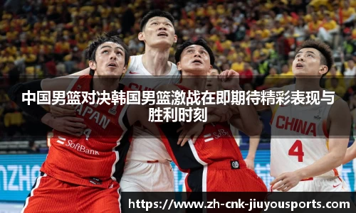 中国男篮对决韩国男篮激战在即期待精彩表现与胜利时刻