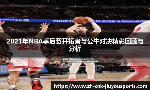 2021年NBA季后赛开拓者与公牛对决精彩回顾与分析