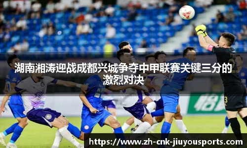 湖南湘涛迎战成都兴城争夺中甲联赛关键三分的激烈对决