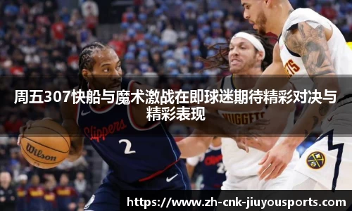 周五307快船与魔术激战在即球迷期待精彩对决与精彩表现