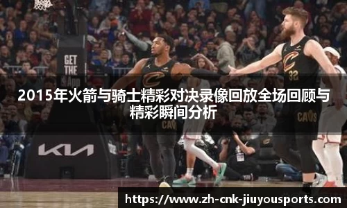 2015年火箭与骑士精彩对决录像回放全场回顾与精彩瞬间分析