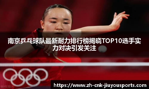 南京乒乓球队最新耐力排行榜揭晓TOP10选手实力对决引发关注