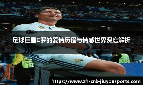 足球巨星C罗的爱情历程与情感世界深度解析