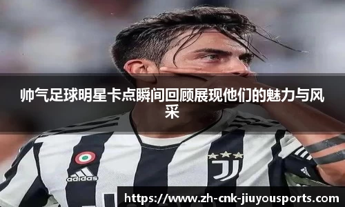 帅气足球明星卡点瞬间回顾展现他们的魅力与风采