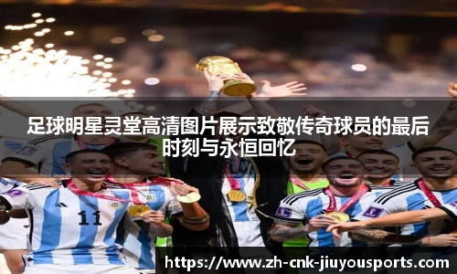 足球明星灵堂高清图片展示致敬传奇球员的最后时刻与永恒回忆